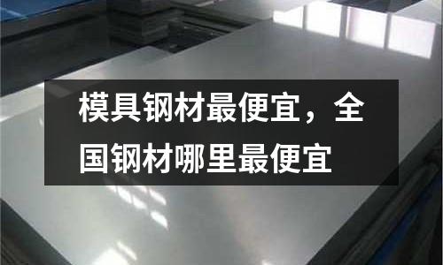 模具鋼材最便宜，全國鋼材哪里最便宜