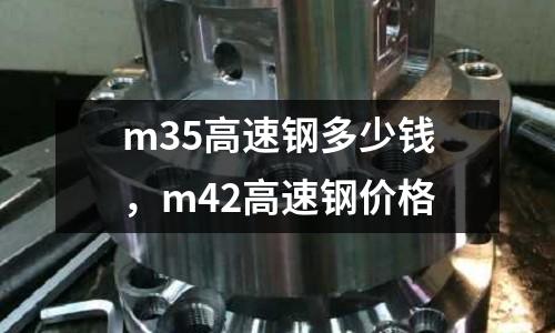 m35高速鋼多少錢,m42高速鋼價格