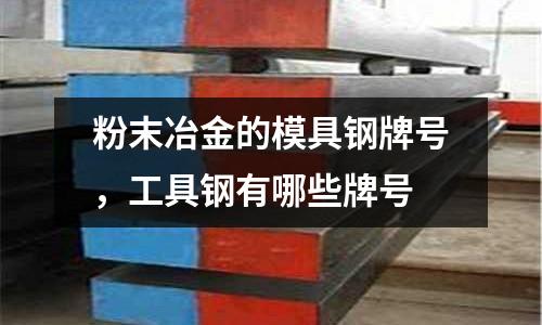 粉末冶金的模具鋼牌號,工具鋼有哪些牌號