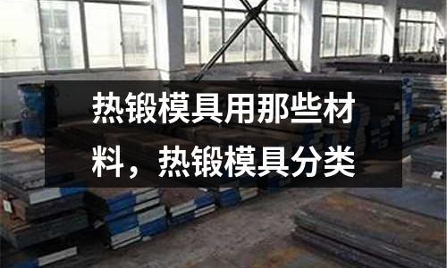熱鍛模具用那些材料,熱鍛模具分類