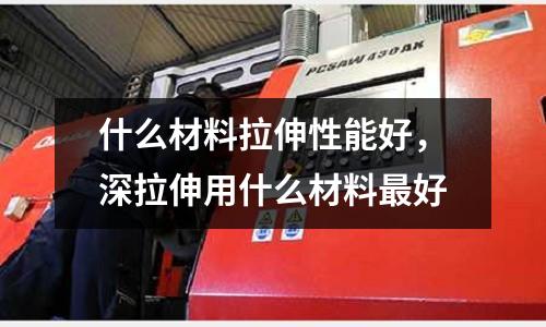 什么材料拉伸性能好,深拉伸用什么材料最好
