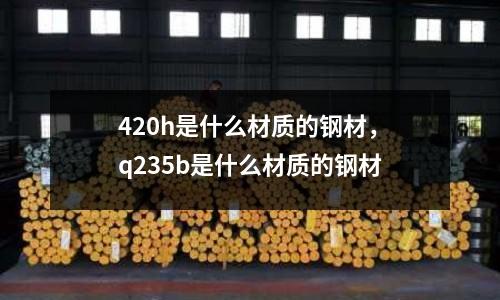 420h是什么材質(zhì)的鋼材，q235b是什么材質(zhì)的鋼材