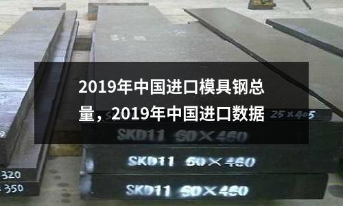 2019年中國進口模具鋼總量,2019年中國進口數(shù)據(jù)