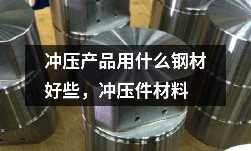 沖壓產(chǎn)品用什么鋼材好些,沖壓件材料