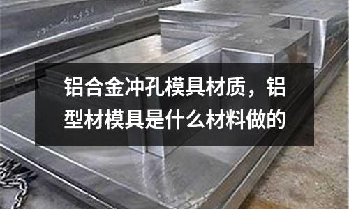 鋁合金沖孔模具材質(zhì)，鋁型材模具是什么材料做的