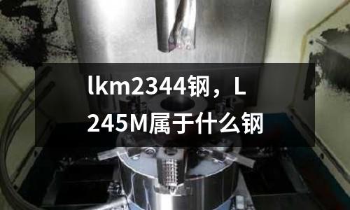 lkm2344鋼,L245M屬于什么鋼