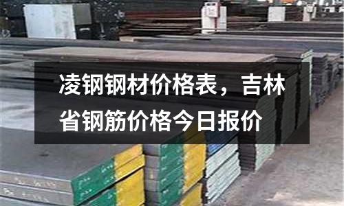 凌鋼鋼材價格表,吉林省鋼筋價格今日報價