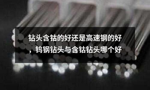 鉆頭含鈷的好還是高速鋼的好，鎢鋼鉆頭與含鈷鉆頭哪個好