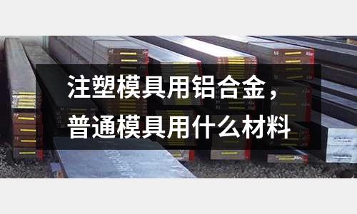 注塑模具用鋁合金,普通模具用什么材料