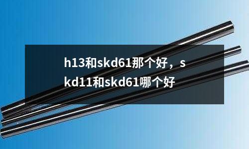 h13和skd61那個好，skd11和skd61哪個好