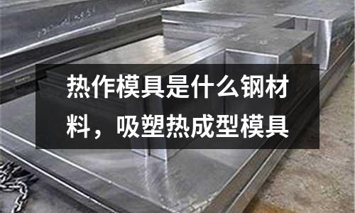 熱作模具是什么鋼材料，吸塑熱成型模具