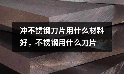 沖不銹鋼刀片用什么材料好，不銹鋼用什么刀片