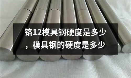 鉻12模具鋼硬度是多少，模具鋼的硬度是多少