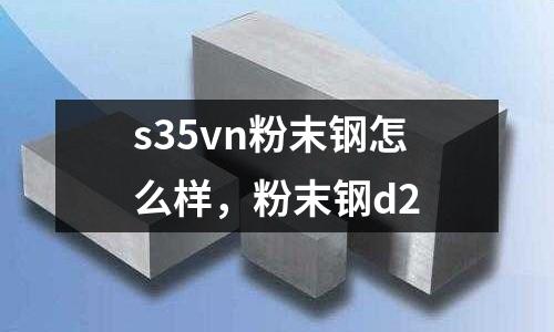 s35vn粉末鋼怎么樣，粉末鋼d2