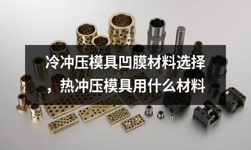 冷沖壓模具凹膜材料選擇,熱沖壓模具用什么材料