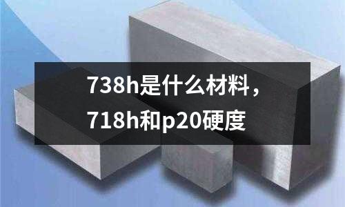 738h是什么材料,718h和p20硬度