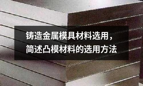 鑄造金屬模具材料選用,簡述凸模材料的選用方法