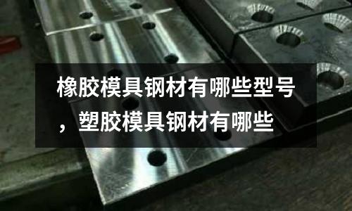 橡膠模具鋼材有哪些型號,塑膠模具鋼材有哪些
