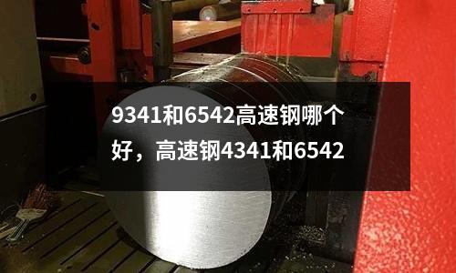 9341和6542高速鋼哪個好,高速鋼4341和6542