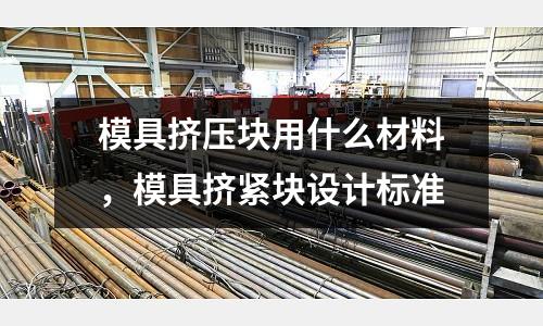 模具擠壓塊用什么材料,模具擠緊塊設(shè)計標(biāo)準(zhǔn)