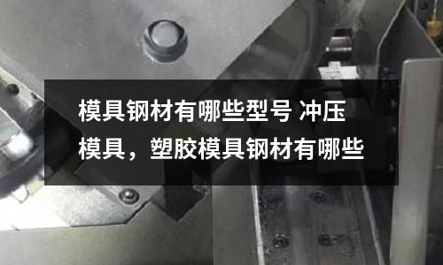 模具鋼材有哪些型號 沖壓模具,塑膠模具鋼材有哪些