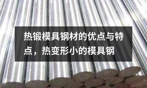 熱鍛模具鋼材的優點與特點,熱變形小的模具鋼