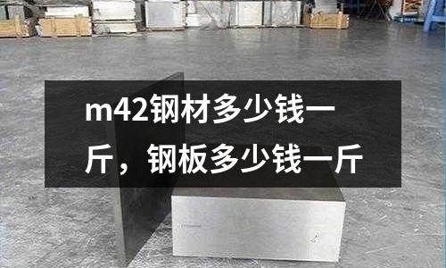 m42鋼材多少錢一斤,鋼板多少錢一斤