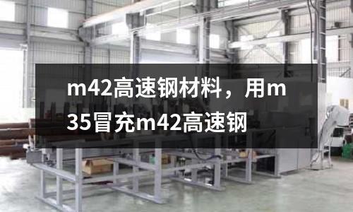 m42高速鋼材料，用m35冒充m42高速鋼