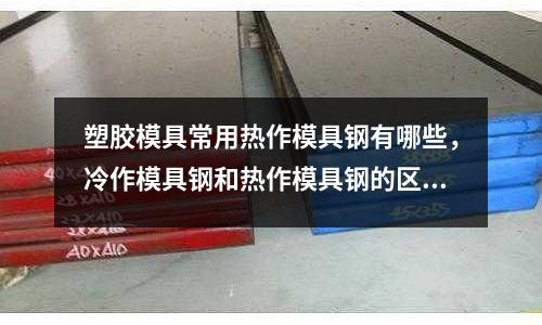 塑膠模具常用熱作模具鋼有哪些,冷作模具鋼和熱作模具鋼的區別