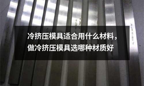 冷擠壓模具適合用什么材料，做冷擠壓模具選哪種材質好