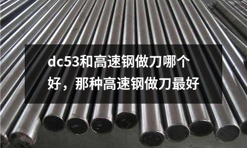 dc53和高速鋼做刀哪個好,那種高速鋼做刀最好