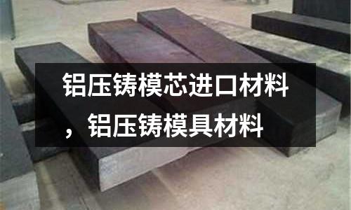 鋁壓鑄模芯進口材料,鋁壓鑄模具材料