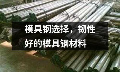 模具鋼選擇，韌性好的模具鋼材料