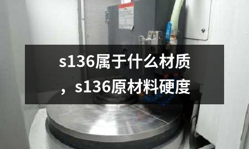 s136屬于什么材質，s136原材料硬度
