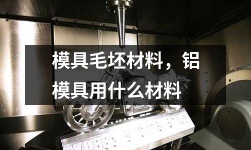 模具毛坯材料，鋁模具用什么材料