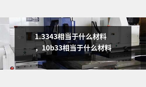 1.3343相當于什么材料，10b33相當于什么材料
