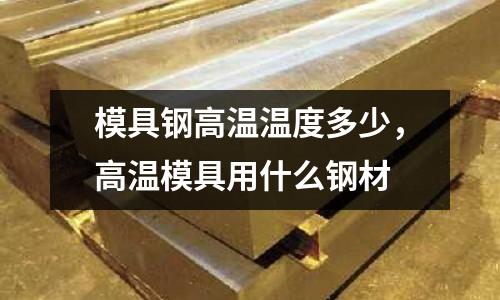 模具鋼高溫溫度多少,高溫模具用什么鋼材