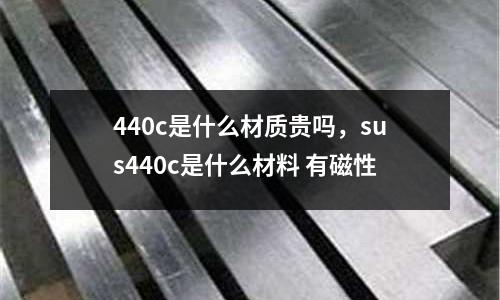 440c是什么材質(zhì)貴嗎，sus440c是什么材料 有磁性