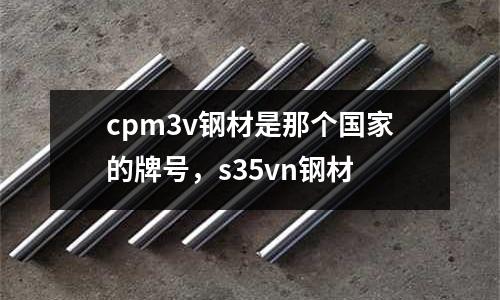 cpm3v鋼材是那個國家的牌號,s35vn鋼材