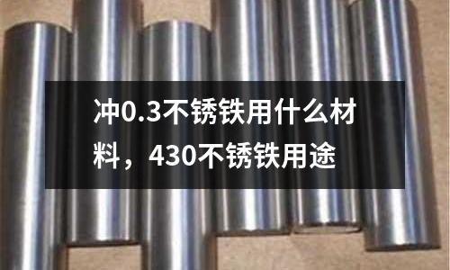 沖0.3不銹鐵用什么材料,430不銹鐵用途