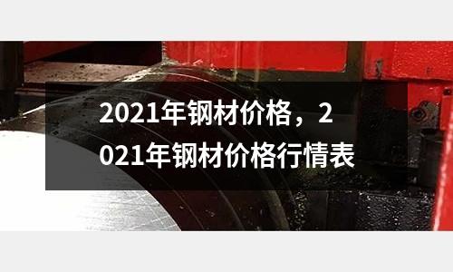 2021年鋼材價格，2021年鋼材價格行情表