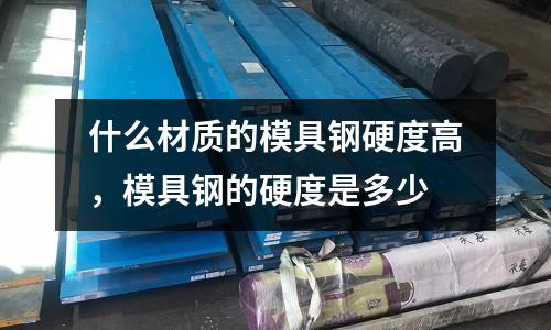 什么材質(zhì)的模具鋼硬度高,模具鋼的硬度是多少