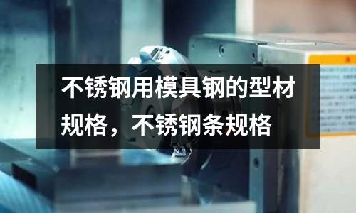 不銹鋼用模具鋼的型材規(guī)格，不銹鋼條規(guī)格