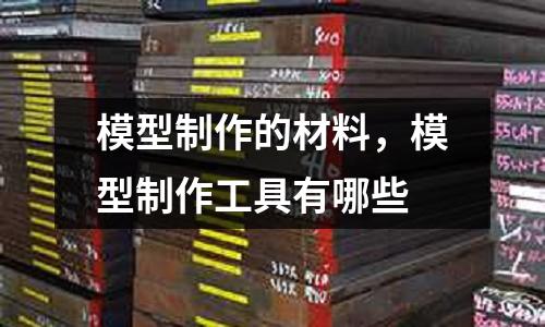 模型制作的材料,模型制作工具有哪些
