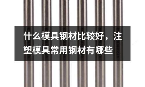什么模具鋼材比較好，注塑模具常用鋼材有哪些