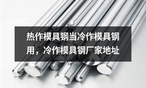 熱作模具鋼當(dāng)冷作模具鋼用,冷作模具鋼廠家地址