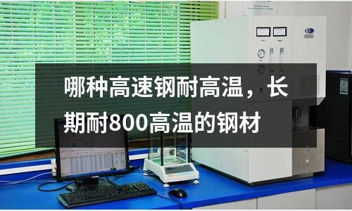 哪種高速鋼耐高溫,長期耐800高溫的鋼材