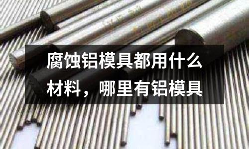 腐蝕鋁模具都用什么材料,哪里有鋁模具