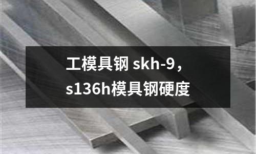工模具鋼 skh-9，s136h模具鋼硬度