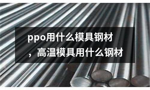 ppo用什么模具鋼材,高溫模具用什么鋼材